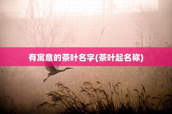 有寓意的茶叶名字(茶叶起名称)