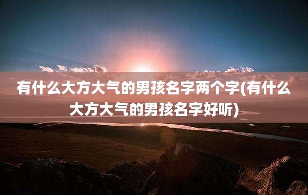 有什么大方大气的男孩名字两个字(有什么大方大气的男孩名字好听)