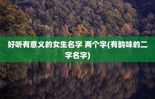 好听有意义的女生名字 两个字(有韵味的二字名字)