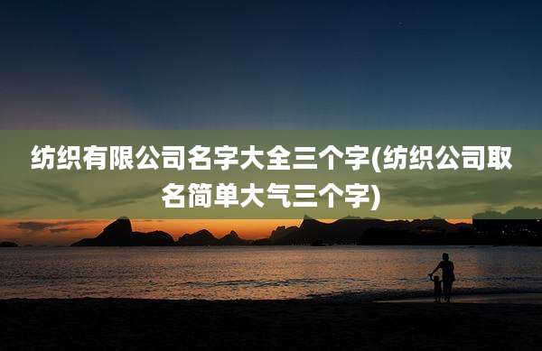 纺织有限公司名字大全三个字(纺织公司取名简单大气三个字)