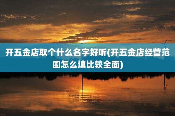 开五金店取个什么名字好听(开五金店经营范围怎么填比较全面)