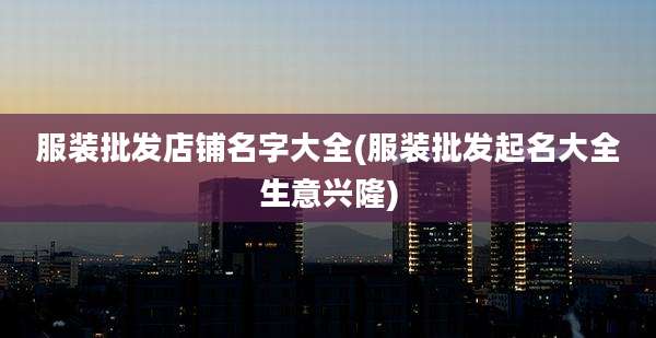 服装批发店铺名字大全(服装批发起名大全生意兴隆)