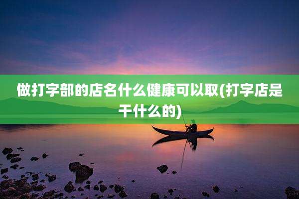 做打字部的店名什么健康可以取(打字店是干什么的)