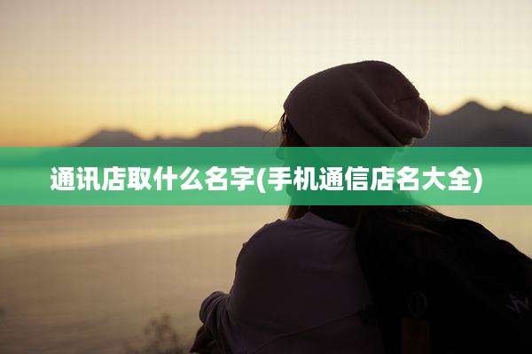 通讯店取什么名字(手机通信店名大全)
