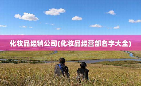 化妆品经销公司(化妆品经营部名字大全)
