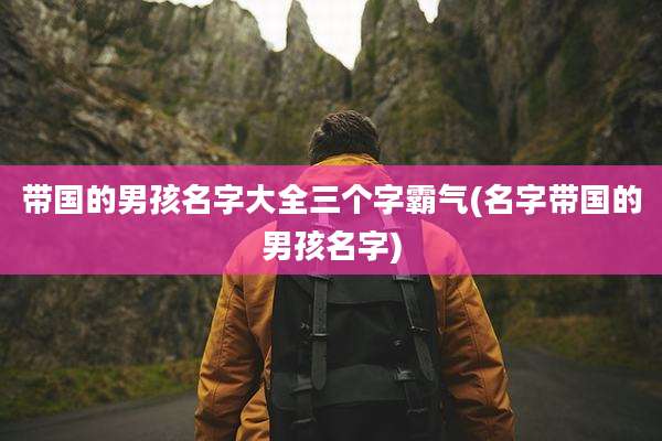 带国的男孩名字大全三个字霸气(名字带国的男孩名字)