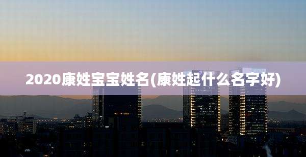 2020康姓宝宝姓名(康姓起什么名字好)