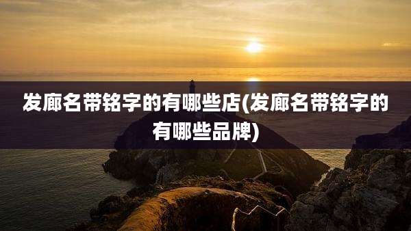 发廊名带铭字的有哪些店(发廊名带铭字的有哪些品牌)