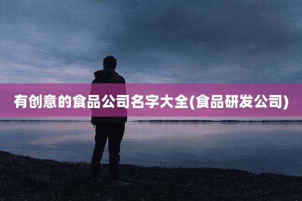 有创意的食品公司名字大全(食品研发公司)