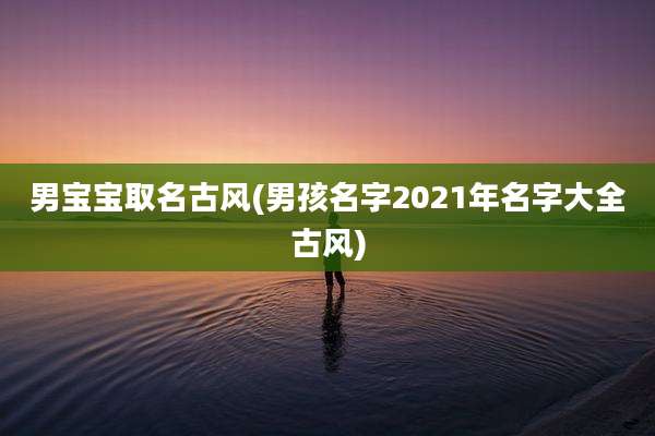 男宝宝取名古风(男孩名字2021年名字大全古风)