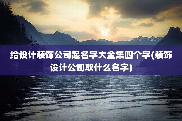 给设计装饰公司起名字大全集四个字(装饰设计公司取什么名字)
