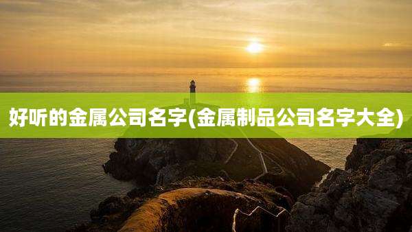 好听的金属公司名字(金属制品公司名字大全)