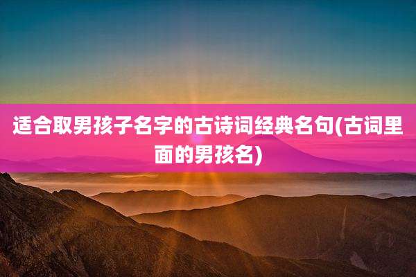 适合取男孩子名字的古诗词经典名句(古词里面的男孩名)