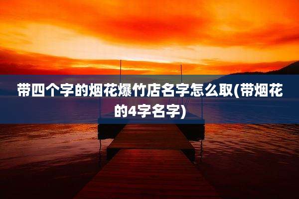 带四个字的烟花爆竹店名字怎么取(带烟花的4字名字)