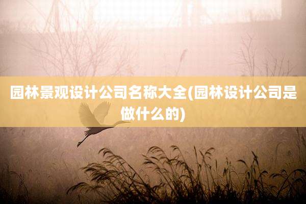 园林景观设计公司名称大全(园林设计公司是做什么的)
