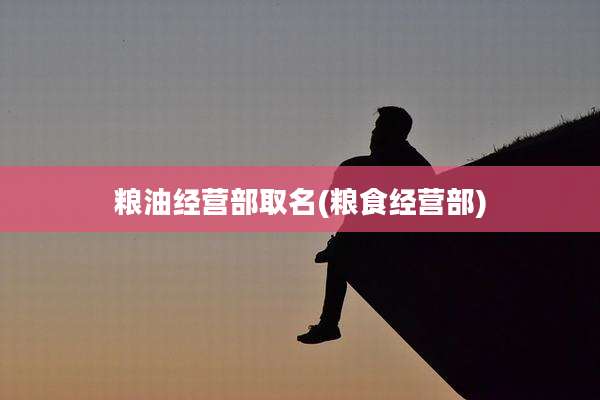 粮油经营部取名(粮食经营部)