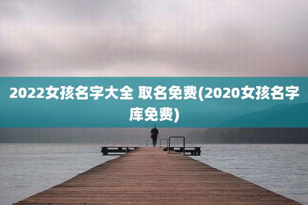 2022女孩名字大全 取名免费(2020女孩名字库免费)