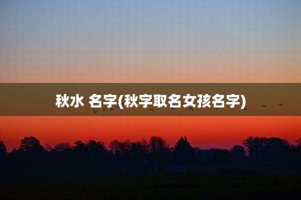 秋水 名字(秋字取名女孩名字)