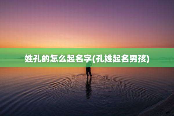 姓孔的怎么起名字(孔姓起名男孩)