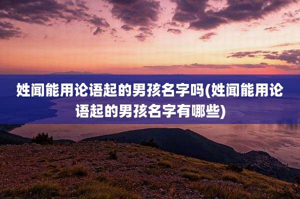 姓闻能用论语起的男孩名字吗(姓闻能用论语起的男孩名字有哪些)