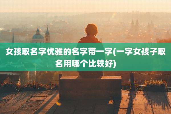 女孩取名字优雅的名字带一字(一字女孩子取名用哪个比较好)