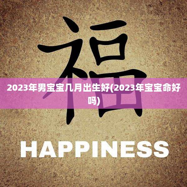 2023年男宝宝几月出生好(2023年宝宝命好吗)