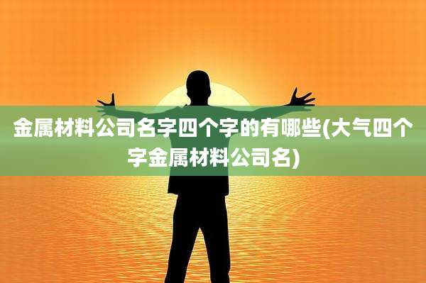 金属材料公司名字四个字的有哪些(大气四个字金属材料公司名)