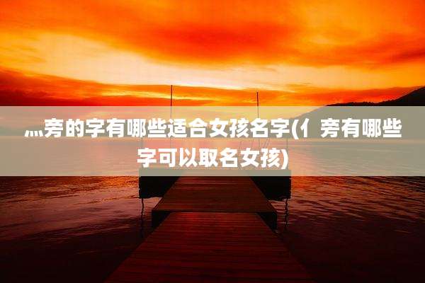 灬旁的字有哪些适合女孩名字(亻旁有哪些字可以取名女孩)