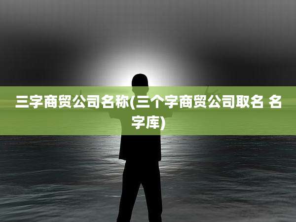 三字商贸公司名称(三个字商贸公司取名 名字库)