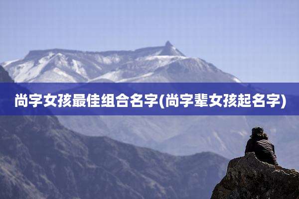 尚字女孩最佳组合名字(尚字辈女孩起名字)