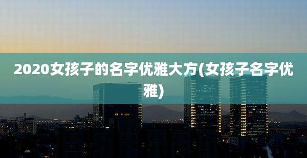 2020女孩子的名字优雅大方(女孩子名字优雅)