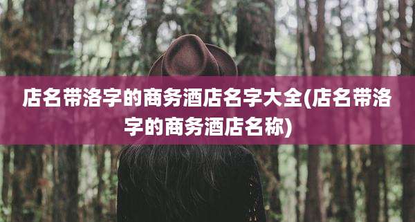 店名带洛字的商务酒店名字大全(店名带洛字的商务酒店名称)