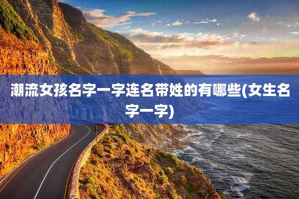 潮流女孩名字一字连名带姓的有哪些(女生名字一字)