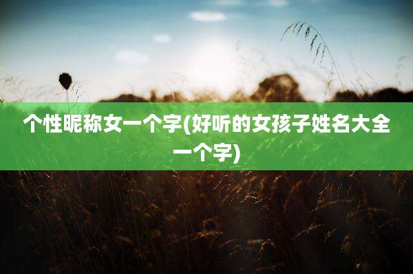 个性昵称女一个字(好听的女孩子姓名大全一个字)