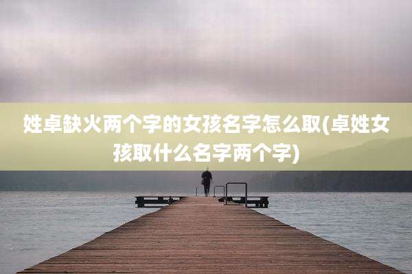 姓卓缺火两个字的女孩名字怎么取(卓姓女孩取什么名字两个字)