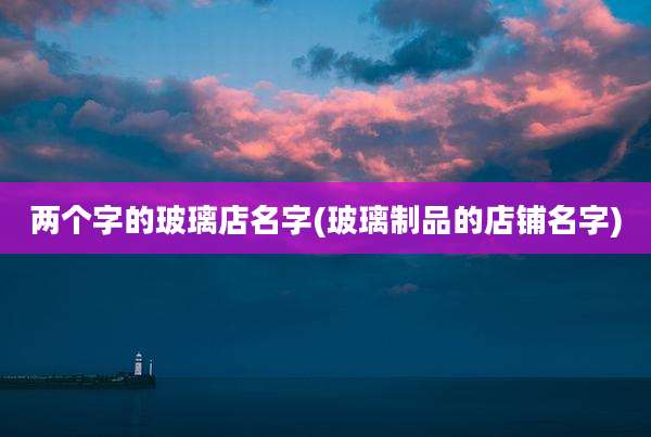 两个字的玻璃店名字(玻璃制品的店铺名字)