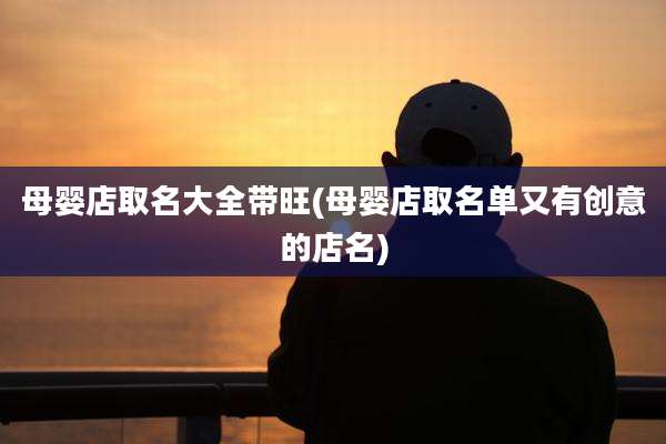 母婴店取名大全带旺(母婴店取名单又有创意的店名)
