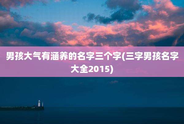 男孩大气有涵养的名字三个字(三字男孩名字大全2015)