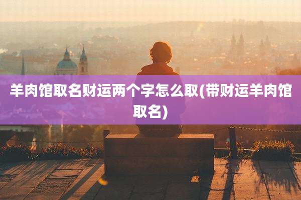 羊肉馆取名财运两个字怎么取(带财运羊肉馆取名)