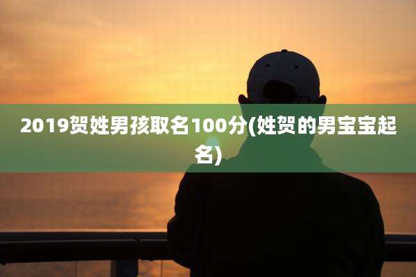 2019贺姓男孩取名100分(姓贺的男宝宝起名)