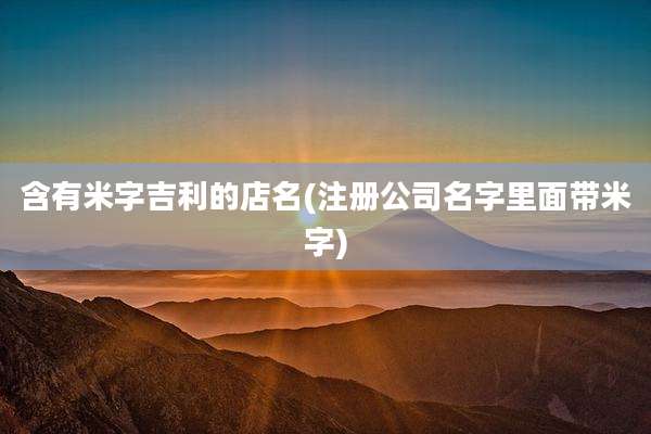含有米字吉利的店名(注册公司名字里面带米字)