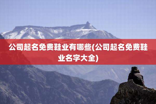 公司起名免费鞋业有哪些(公司起名免费鞋业名字大全)