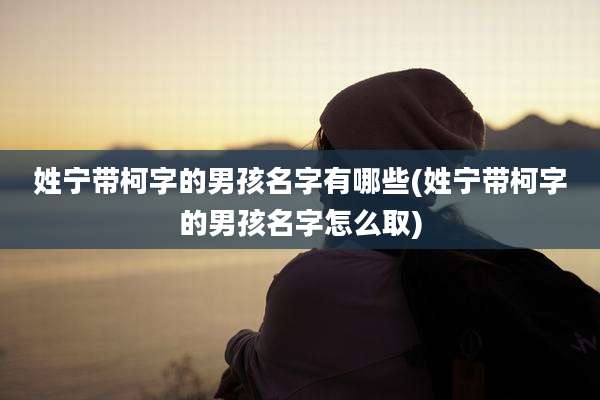姓宁带柯字的男孩名字有哪些(姓宁带柯字的男孩名字怎么取)