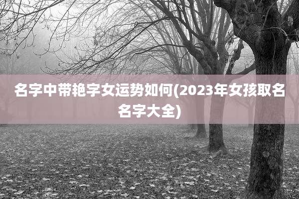 名字中带艳字女运势如何(2023年女孩取名名字大全)