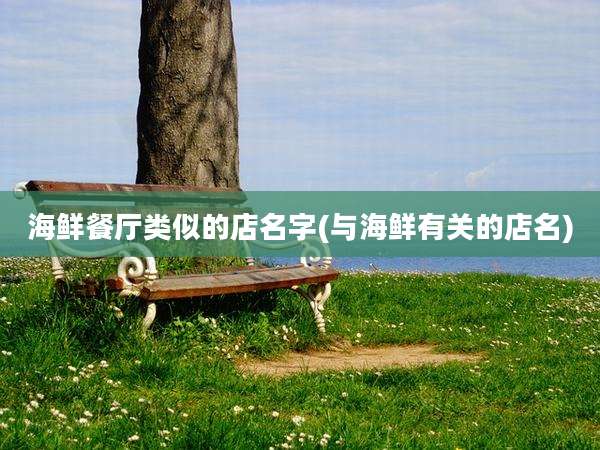 海鲜餐厅类似的店名字(与海鲜有关的店名)