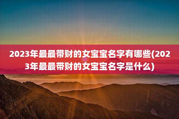2023年最最带财的女宝宝名字有哪些(2023年最最带财的女宝宝名字是什么)