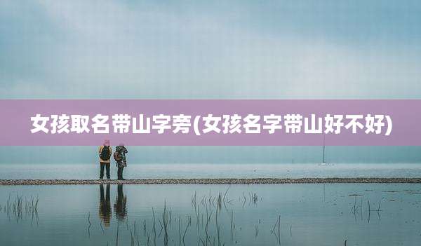 女孩取名带山字旁(女孩名字带山好不好)