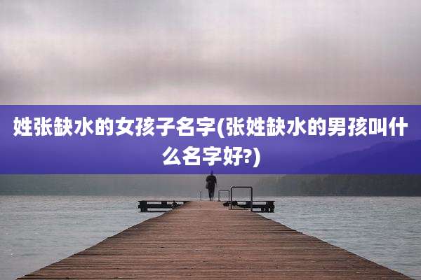 姓张缺水的女孩子名字(张姓缺水的男孩叫什么名字好?)