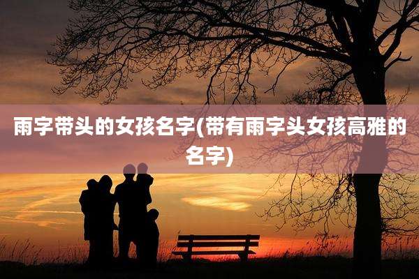 雨字带头的女孩名字(带有雨字头女孩高雅的名字)