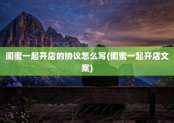 闺蜜一起开店的协议怎么写(闺蜜一起开店文案)